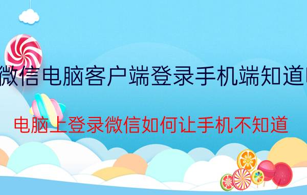 微信电脑客户端登录手机端知道吗 电脑上登录微信如何让手机不知道？